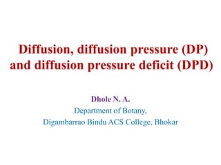 Diffusion, diffusion pressure (DP)
and diffusion pressure deficit (DPD)
Dhole N. A.
Department of Botany,
Digambarrao Bindu ACS College, Bhokar
 