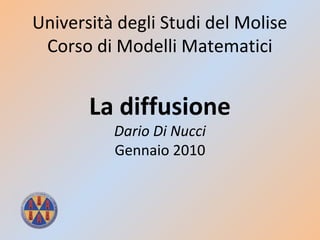 Università degli Studi del Molise
Corso di Modelli Matematici
La diffusione
Dario Di Nucci
Gennaio 2010
 