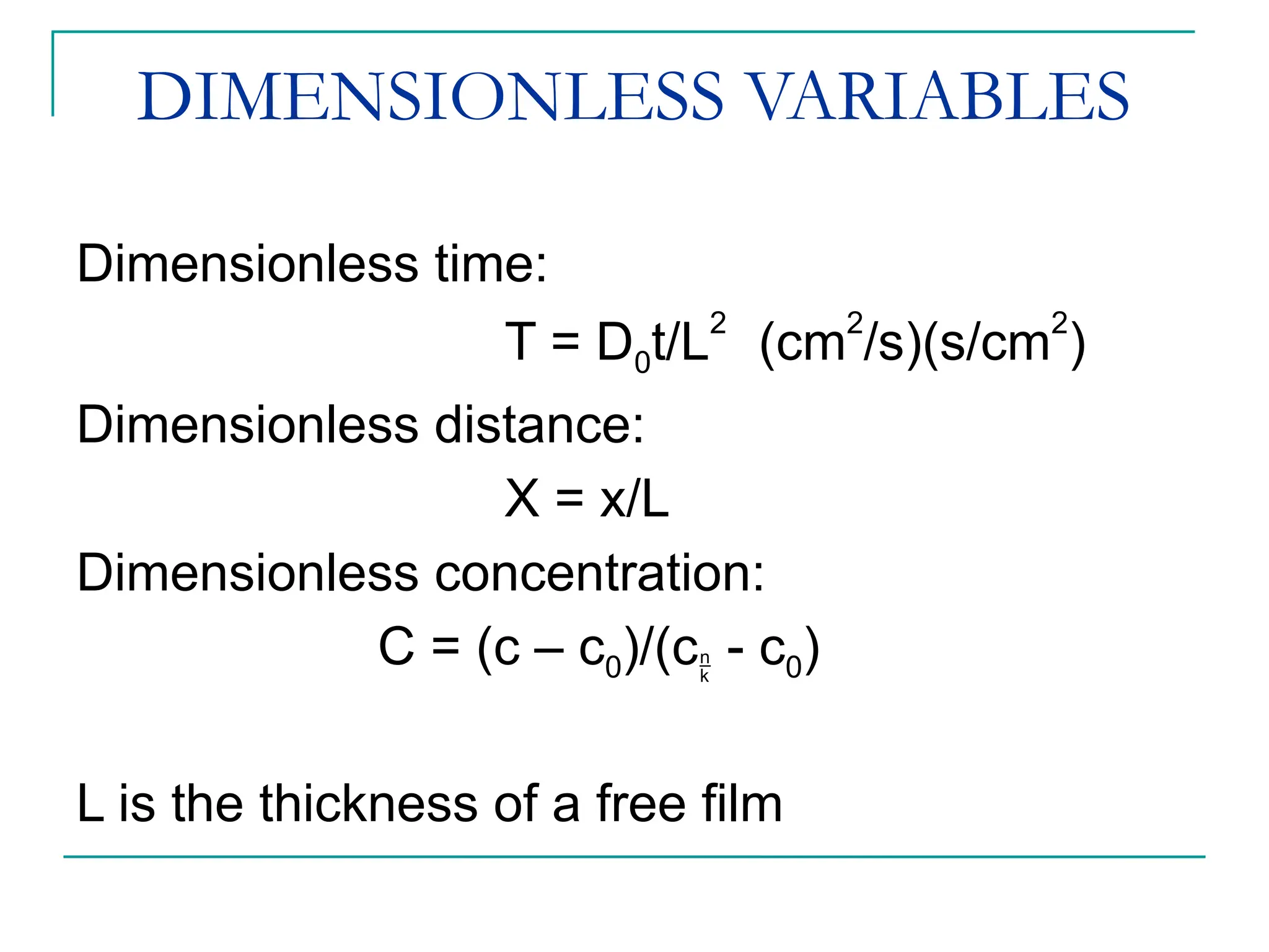 DIMENSIONLESS VARIABLES
Dimensionless time:
T = D0t/L2
(cm2
/s)(s/cm2
)
Dimensionless distance:
X = x/L
Dimensionless concentration:
C = (c – c0)/(c - c0)
L is the thickness of a free film
 