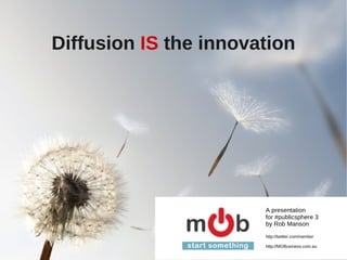 Diffusion  IS  the innovation A presentation for #publicsphere 3 by Rob Manson http://twitter.com/nambor http://MOBusiness.com.au 