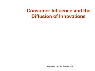 Consumer Influence and the
 Diffusion of Innovations




        Copyright 2007 by Prentice Hall
 