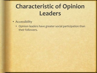 Characteristic of Opinion
Leaders
 Accessibility
 Opinion leaders have greater social participation than
their followers.
 