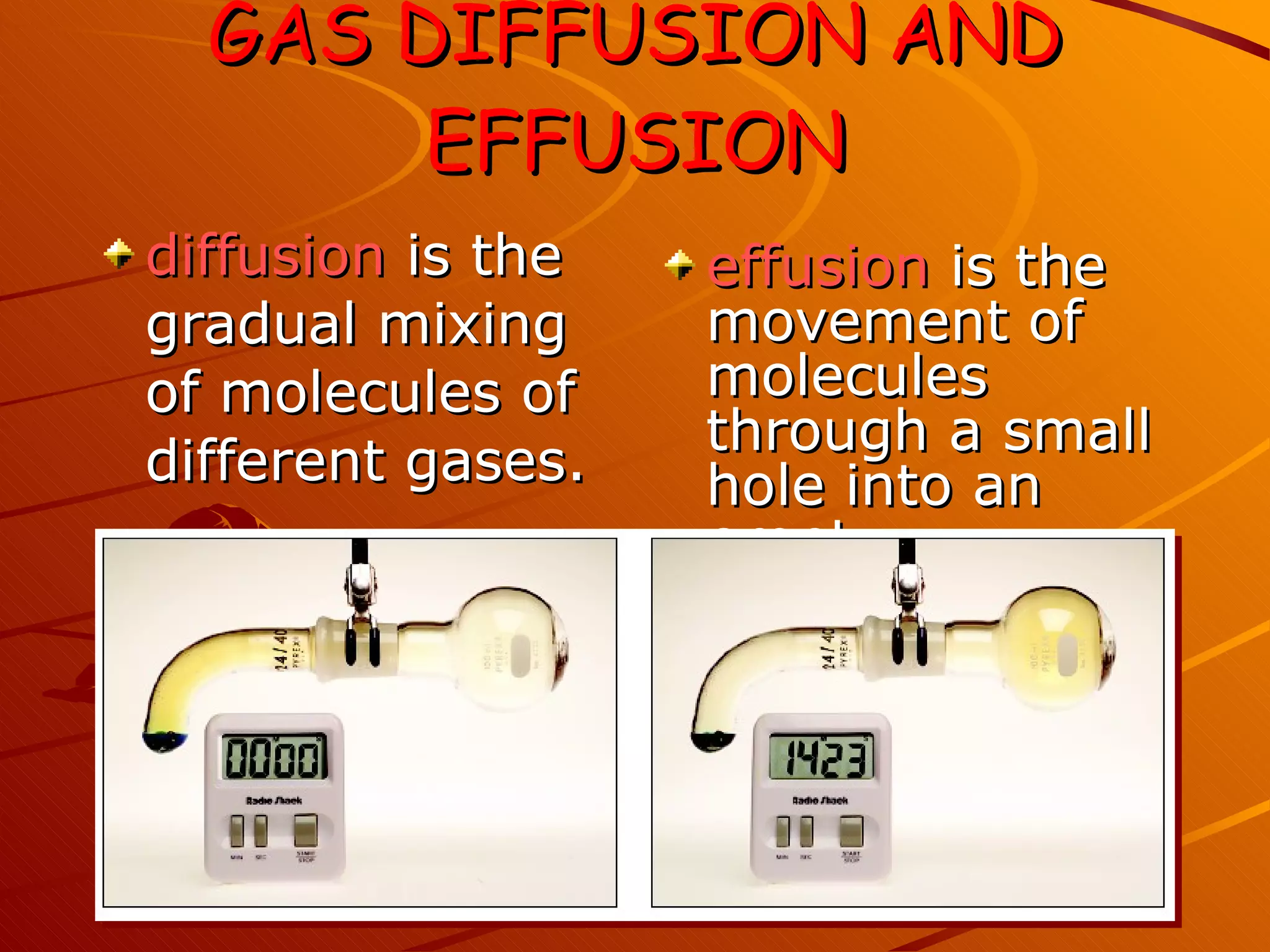 GAS DIFFUSION AND EFFUSION diffusion  is the gradual mixing of molecules of different gases. effusion  is the movement of molecules through a small hole into an empty container. 