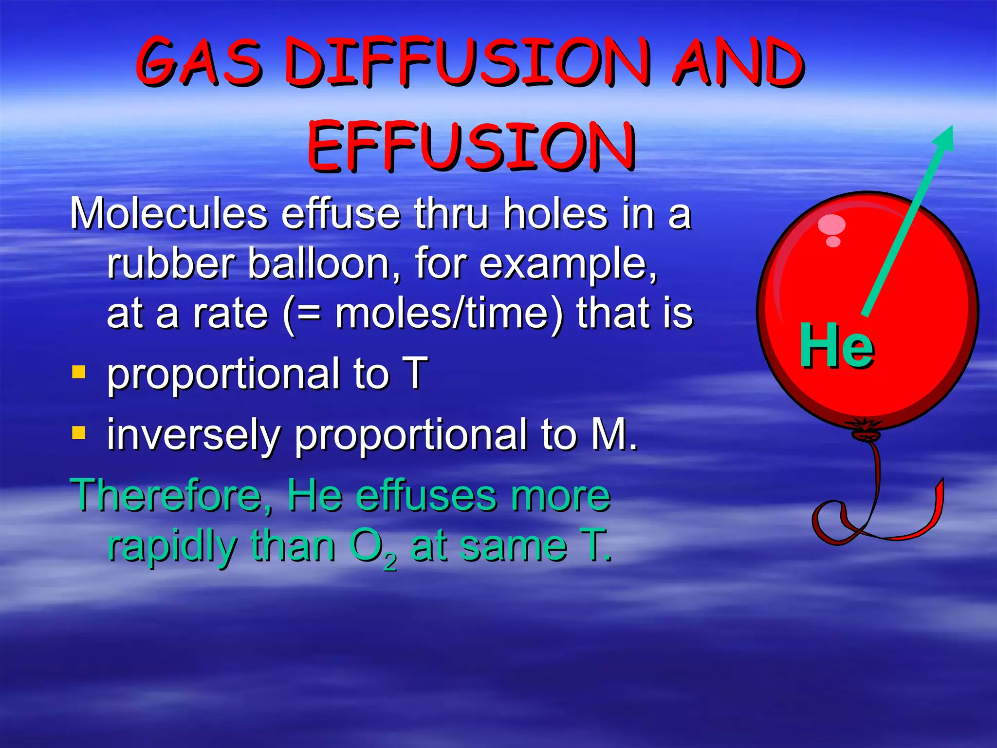 GAS DIFFUSION AND EFFUSION Molecules effuse thru holes in a rubber balloon, for example, at a rate (= moles/time) that is proportional to T inversely proportional to M. Therefore, He effuses more rapidly than O 2  at same T. He 