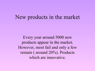 New products in the market Every year around 5000 new products appear in the market. However, most fail and only a few remain ( around 20%). Products which are innovative. 