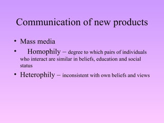 Communication of new products Mass media Homophily –  degree to which pairs of individuals who interact are similar in beliefs, education and social status Heterophily –  inconsistent with own beliefs and views 