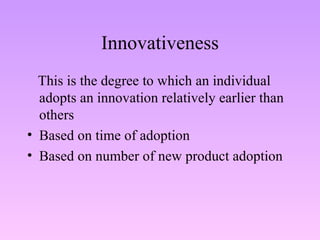 Innovativeness This is the degree to which an individual adopts an innovation relatively earlier than others Based on time of adoption Based on number of new product adoption 