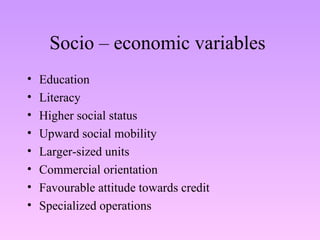 Socio – economic variables  Education Literacy Higher social status Upward social mobility Larger-sized units Commercial orientation Favourable attitude towards credit Specialized operations 