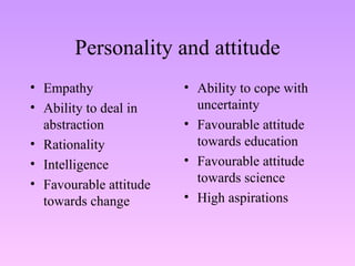 Personality and attitude Empathy Ability to deal in abstraction Rationality Intelligence Favourable attitude towards change Ability to cope with uncertainty Favourable attitude towards education  Favourable attitude towards science High aspirations 