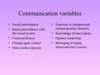 Communication variables Social participation Interconnectedness with the social system Cosmopoliteness Change agent contact Mass media exposure Exposure to interpersonal communication channels Knowledge of innovations Opinion leadership Belonging to highly interconnected systems 