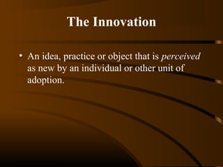 The Innovation
• An idea, practice or object that is perceived
as new by an individual or other unit of
adoption.

 