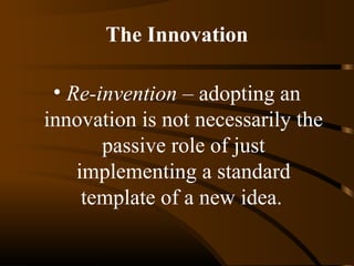 The Innovation
• Re-invention – adopting an
innovation is not necessarily the
passive role of just
implementing a standard
template of a new idea.

 