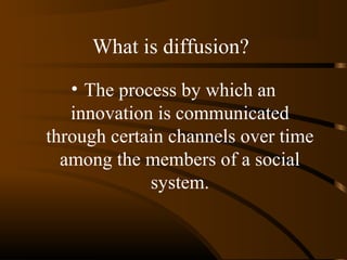 What is diffusion?
• The process by which an
innovation is communicated
through certain channels over time
among the members of a social
system.

 