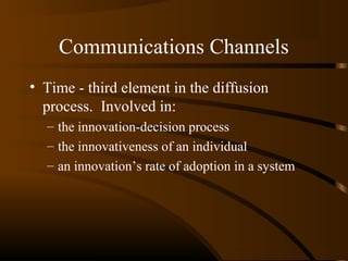 Communications Channels
• Time - third element in the diffusion
process. Involved in:
– the innovation-decision process
– the innovativeness of an individual
– an innovation’s rate of adoption in a system

 