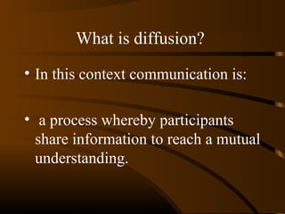 What is diffusion?
• In this context communication is:
• a process whereby participants
share information to reach a mutual
understanding.

 
