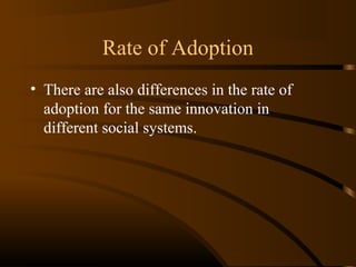 Rate of Adoption
• There are also differences in the rate of
adoption for the same innovation in
different social systems.

 