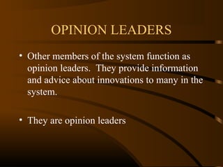 OPINION LEADERS
• Other members of the system function as
opinion leaders. They provide information
and advice about innovations to many in the
system.
• They are opinion leaders

 