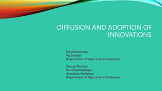 DIFFUSION AND ADOPTION OF
INNOVATIONS
D.Lokeshwaran
Pg Scholar
Department of Agricultural Extension
Course Teacher
Dr.J.Meenambigai
Associate Professor
Department of Agricultural Extension
 