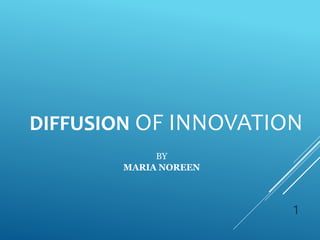 DIFFUSION OF INNOVATION
1
BY
MARIA NOREEN
 