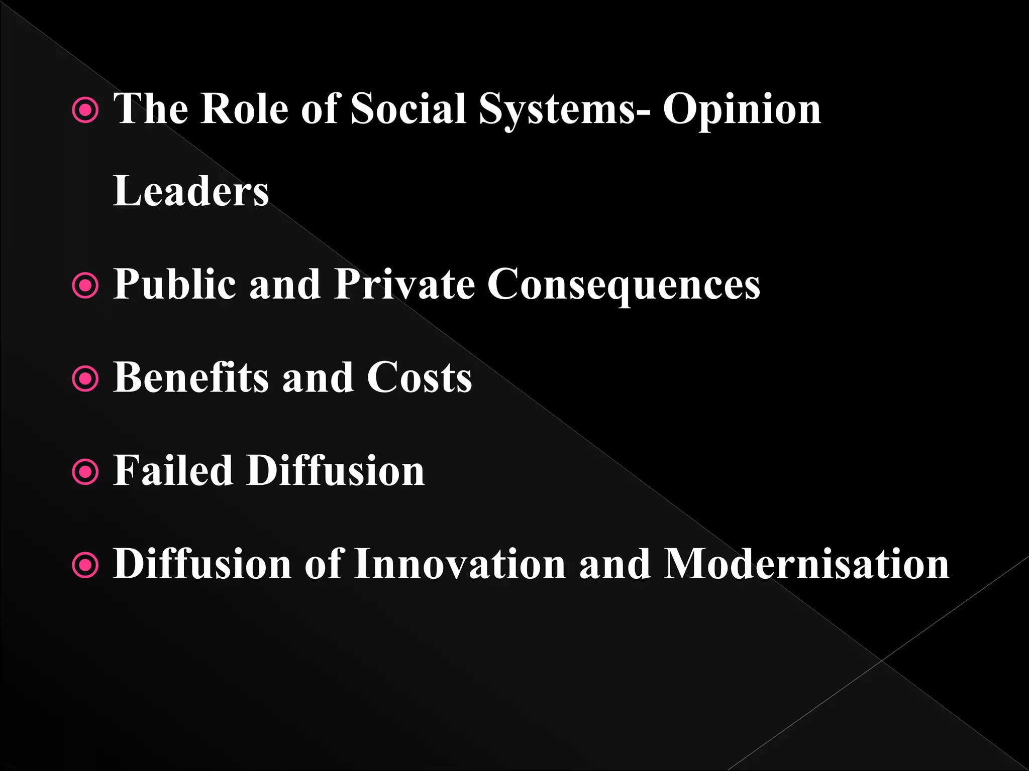  The Role of Social Systems- Opinion
Leaders
 Public and Private Consequences
 Benefits and Costs
 Failed Diffusion
 Diffusion of Innovation and Modernisation
 