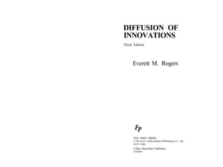 DIFFUSION OF
INNOVATIONS
Third Edition




     Everett M. Rogers




      THE FREE PRESS
      A Division of Macmillan Publishing Co., Inc.
      NEW YORK
      Collier Macmillan Publishers
      LONDON
 