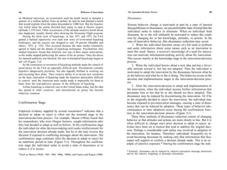 184                                                        Diffusion of Innovations   The Innovation-Decision Process                                                 185

on Montreal television, an extortionist used the bomb threat to demand a              Dissonance
quarter of a million dollars from an airline; he said he had planted a bomb
that would explode when the plane descended to 5,000 feet. But the hijacker            Human behavior change is motivated in part by a state of internal
was foiled when the airline diverted their plane to land at Denver airport             disequilibrium or dissonance, an uncomfortable state of mind that the
(altitude 5,339 feet). Other occurrences of the altitude-sensitive bomb threat         individual seeks to reduce or eliminate. When an individual feels
also happened, usually shortly after showing the Doomsday Flight program.
                                                                                       dissonant, he or she will ordinarily be motivated to reduce this condi-
    During the third cycle of hijackings, in late 1971 and 1972, the FAA
gained a marked superiority over each new wave of re-invented hijacking
                                                                                       tion by changing his or her knowledge, attitudes, or actions. In the
techniques, and the success rate dropped to only 29 percent (Hamblin and               case of innovative behavior, this dissonance reduction may occur:
others, 1973, p. 125). This occurred because the mass media voluntarily                     1. When the individual becomes aware of a felt need or problem
agreed to black out the details of hijacking techniques. Psychiatrists who             and seeks information about some means such as an innovation to
studied hijackers found that notoriety was one of their major motivations,             meet this need. Hence, a receiver's knowledge of a need for innova-
so the media stopped publicizing the names of the air pirates. Once the desire         tion can motivate information-seeking activity about the innovation.
for national publicity was blocked, the rate of attempted hijackings began to          This occurs mainly at the knowledge stage in the innovation-decision
fall off (Figure 5-2).                                                                 process.
    So the continuous re-invention of hijacking methods made the control of                 2. When the individual knows about a new idea and has a favor-
aerial piracy by the FAA an especially difficult task. Psychiatrists consider          able attitude toward it, but has not adopted. Then the individual is
hijackers dangerously psychotic, but also logically brilliant in working out           motivated to adopt the innovation by the dissonance between what he
and executing their plans. Their creative ability to re-invent new variations
                                                                                       or she believes and what he or she is doing. This behavior occurs at the
on the basic innovation of hijacking made the hijackers particularly difficult
to control, until the American mass media made it impossible for them to
                                                                                       decision and implementation stages in the innovation-decision proc-
learn from the trial-and-error process of the diffusion of hijacking.
                                                                                       ess.
    Airline hijacking is relatively rare in the United States today, but the idea           3. After the innovation-decision to adopt and implementation of
has spread to other countries, and international air piracy has become                the innovation, when the individual secures further information that
relatively common.                                                                    persuades him or her that he or she should not have adopted. This
                                                                                      dissonance may be reduced by discontinuing the innovation. Or if he
                                                                                      or she originally decided to reject the innovation, the individual may
Confirmation Stage                                                                    become exposed to pro-innovation messages, causing a state of disso-
                                                                                      nance that can be reduced by adoption. These types of behavior (dis-
Empirical evidence supplied by several researchers* indicates that a                  continuance or later adoption) occur during the confirmation func-
decision to adopt or reject is often not the terminal stage in the                    tion in the innovation-decision process (Figure 5-1).
innovation-decision process. For example, Mason (1962a) found that                         These three methods of dissonance reduction consist of changing
his respondents, who were Oregon farmers, sought information after                    behavior so that attitudes and actions are more closely in line. But it is
they had decided to adopt as well as before. At the confirmation stage                often difficult to change one's prior decision to adopt or reject; ac-
the individual (or other decision-making unit) seeks reinforcement for                tivities have been set in motion that tend to stabilize the original deci-
the innovation decision already made, but he or she may reverse this                  sion. Perhaps a considerable cash outlay was involved in adoption of
decision if exposed to conflicting messages about the innovation. The                 the innovation, for instance. Therefore, individuals frequently try to
                                                                                      avoid becoming dissonant by seeking only that information that they
confirmation stage continues after the decision to adopt or reject for
                                                                                      expect will support or confirm a decision already made. This is an ex-
an indefinite period in time (Figure 5-1). Throughout the confirma-
                                                                                      ample of selective exposure.* During the confirmation stage the indi-
tion stage the individual seeks to avoid a state of dissonance or to
reduce it if it occurs.
                                                                                      * Similarly, dissonance can be reduced by selective perception (message distortion)
*Such as Mason (1962b, 1963, 1964, 1966a, 1966b), and Francis and Rogers (1960).      and by the selective forgetting of dissonant information.
 