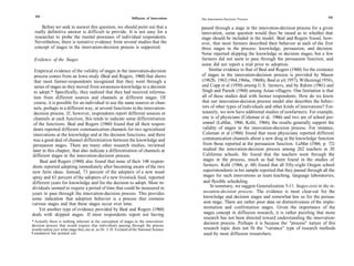 192                                                                                                                                                            193
                                                                 Diffusion of Innovations   The Innovation-Decision Process

     Before we seek to answer this question, we should point out that a                     passed through a stage in the innovation-decision process for a given
 really definitive answer is difficult to provide. It is not easy for a                     innovation, some question would thus be raised as to whether that
 researcher to probe the mental processes of individual respondents.                        stage should be included in the model. Beal and Rogers found, how-
 Nevertheless, there is tentative evidence from several studies that the                    ever, that most farmers described their behavior at each of the first
 concept of stages in the innovation-decision process is supported.                         three stages in the process: knowledge, persuasion, and decision.
                                                                                            None reported skipping the knowledge or decision stages, but a few
 Evidence of the Stages                                                                     farmers did not seem to pass through the persuasion function, and
                                                                                            some did not report a trial prior to adoption.
  Empirical evidence of the validity of stages in the innovation-decision                        Similar evidence to that of Beal and Rogers (1960) for the existence
  process comes from an Iowa study (Beal and Rogers, 1960) that shows                       of stages in the innovation-decision process is provided by Mason
 that most farmer-respondents recognized that they went through a                           (1962b, 1963,1964,1966a, 1966b), Beal et al( 1957), Wilkening(1956),
  series of stages as they moved from awareness-knowledge to a decision                     and Copp et al (1958) among U.S. farmers, and by Rahim (1961) and
 to adopt.* Specifically, they realized that they had received informa-                      Singh and Pareek (1968) among Asian villagers. One limitation is that
 tion from different sources and channels at different stages. Of                            all of these studies deal with farmer respondents. How do we know
 course, it is possible for an individual to use the same sources or chan-                   that our innovation-decision process model also describes the behav-
 nels, perhaps in a different way, at several functions in the innovation-                   iors of other types of individuals and other kinds of innovations? For-
 decision process. If, however, respondents report different sources or                      tunately, we now have additional studies of nonfarmers. For example,
 channels at each function, this tends to indicate some differentiation                      one is of physicians (Coleman et al, 1966) and two are of school per-
 of the functions. Beal and Rogers (1960) found that all their respon-                       sonnel (LaMar, 1966; Kohl, 1966); the results generally support the
 dents reported different communication channels for two agricultural                        validity of stages in the innovation-decision process. For instance,
 innovations at the knowledge and at the decision functions, and there                       Coleman et al (1966) found that most physicians reported different
 was a good deal of channel differentiation between the knowledge and                        communication channels about a new drug at the knowledge function
 persuasion stages. There are many other research studies, reviewed                          from those reported at the persuasion function. LaMar (1966, p. 72)
later in this chapter, that also indicate a differentiation of channels at                   studied the innovation-decision process among 262 teachers in 20
different stages in the innovation-decision process.                                          California schools. He found that the teachers went through the
     Beal and Rogers (1960) also found that none of their 148 respon-                         stages in the process, much as had been found in the studies of
dents reported adopting immediately after becoming aware of the two                           farmers. Kohl (1966, p. 68) found that all fifty-eight Oregon school
new farm ideas. Instead, 73 percent of the adopters of a new weed                             superintendents in his sample reported that they passed through all the
spray and 63 percent of the adopters of a new livestock feed, reported                        stages for such innovations as team teaching, language laboratories,
different years for knowledge and for the decision to adopt. Most in-                         and flexible scheduling.
dividuals seemed to require a period of time that could be measured in                            In summary, we suggest Generalization 5-11: Stages exist in the in-
years to pass through the innovation-decision process. This provides                          novation-decision process. The evidence is most clear-cut for the
some indication that adoption behavior is a process that contains                             knowledge and decision stages and somewhat less so for the persua-
various stages and that these stages occur over time.                                         sion stage. There are rather poor data on distinctiveness of the imple-
     Yet another type of evidence provided by Beal and Rogers (1960)                          mentation and confirmation stages. Given the importance of the
deals with skipped stages. If most respondents report not having                              stages concept in diffusion research, it is rather puzzling that more
                                                                                              research has not been directed toward understanding the innovation-
* Actually there is nothing inherent in the conception of stages in the innovation-           decision process. Perhaps it is because the "process" nature of this
decision process that would require that individuals passing through the process
would realize just what stage they are at, as Dr. J. D. Eveland of the National Science       research topic does not fit the "variance" type of research methods
Foundation has pointed out.                                                                   used by most diffusion researchers.
 