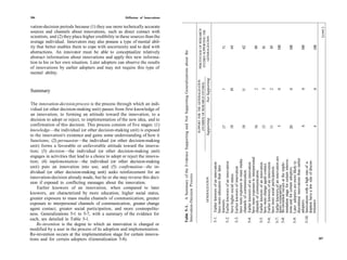 206                                                   Diffusion of Innovations

vation-decision periods because (1) they use more technically accurate




                                                                                                                                                                                                                                                                                            (cont.)
                                                                                                                                                                                     PERCENTAGE OF RESEARCH
                                                                                                                                                                                      STUDIES SUPPORTING THE
sources and channels about innovations, such as direct contact with
scientists, and (2) they place higher credibility in these sources than the




                                                                                                                                                                                         GENERALIZATION
average individual. Innovators may also possess a type of mental abil-




                                                                                                                                                                                                                                                                                     100
ity that better enables them to cope with uncertainty and to deal with




                                                                                                                                                                                                                                                                   100

                                                                                                                                                                                                                                                                         100

                                                                                                                                                                                                                                                                               100
                                                                                                                                                                                                                                                         81
                                                                                                                                                                                                                                                              85
                                                                                                                                                                                                                                               62


                                                                                                                                                                                                                                                    89
                                                                                                                                                                                                                                          64
                                                                                                                                                                                                                                     71
                                                                                 Table 5-1. A Summary of the Evidence Supporting and Not Supporting Generalizations about the
abstractions. An innovator must be able to conceptualize relatively
abstract information about innovations and apply this new informa-
tion to his or her own situation. Later adopters can observe the results
of innovations by earlier adopters and may not require this type of
mental ability.




                                                                                                                                                                                                                 Not Supporting
                                                                                                                                                                                SUPPORT FOR THE GENERALIZATION
                                                                                                                                                                                 (NUMBER OF RESEARCH STUDIES)




                                                                                                                                                                                                                                                         3




                                                                                                                                                                                                                                                                               0
                                                                                                                                                                                                                                          10

                                                                                                                                                                                                                                               11


                                                                                                                                                                                                                                                    2


                                                                                                                                                                                                                                                              2
                                                                                                                                                                                                                                                                   0

                                                                                                                                                                                                                                                                         0




                                                                                                                                                                                                                                                                                     0
                                                                                                                                                                                                                                     7
Summary

 The innovation-decision process is the process through which an indi-
vidual (or other decision-making unit) passes from first knowledge of
 an innovation, to forming an attitude toward the innovation, to a
decision to adopt or reject, to implementation of the new idea, and to




                                                                                                                                                                                                                 Supporting
confirmation of this decision. This process consists of five stages: (1)




                                                                                                                                                                                                                                                    16
                                                                                                                                                                                                                                          18

                                                                                                                                                                                                                                               18




                                                                                                                                                                                                                                                                               6
                                                                                                                                                                                                                                                         13
                                                                                                                                                                                                                                                              11
                                                                                                                                                                                                                                     17




                                                                                                                                                                                                                                                                         20
                                                                                                                                                                                                                                                                   5




                                                                                                                                                                                                                                                                                     4
knowledge—the individual (or other decision-making unit) is exposed
to the innovation's existence and gains some understanding of how it
functions; (2) persuasion—the individual (or other decision-making
unit) forms a favorable or unfavorable attitude toward the innova-
tion; (3) decision—the individual (or other decision-making unit)
engages in activities that lead to a choice to adopt or reject the innova-




                                                                                                                                                                                                                                  5-7: Earlier knowers of an innovation are
                                                                                                                                                                                                                                        have more exposure to interpersonal




                                                                                                                                                                                                                                        discontinue innovations than earlier
                                                                                                                                                                                                                                        mentation stage for certain innova-
                                                                                                                                                                                                                                        have more exposure to mass media
tion; (4) implementation—the individual (or other decision-making




                                                                                                                                                                                                                                        doption have a low rate of discon-
                                                                                                                                                                                                                                  5-10: Innovations with a high rate of a-
                                                                                                                                                                                                                                  5-9: Later adopters are more likely to
                                                                                                                                                                                                                                  5-2: Earlier knowers of an innovation
                                                                                                                                                                                                                                  5-1: Earlier knowers of an innovation




                                                                                                                                                                                                                                  5-8: Re-invention occurs at the imple-
                                                                                                                                                                                                                                  5-6: Earlier knowers of an innovation
                                                                                                                                                                                                                                  5-4: Earlier knowers of an innovation

                                                                                                                                                                                                                                  5-5: Earlier knowers of an innovation
                                                                                                                                                                                                                                        have more change agent contact.
                                                                                                                                                                                                                                        have more education than later
unit) puts an innovation into use; and (5) confirmation—the in-




                                                                                                                                                                                                                                        have more social participation.
                                                                                                                                                                                                                                  5-3: Earlier knowers of innovation




                                                                                                                                                                                                                                        tions and for certain adopters.
                                                                                                                                                                                                                                        channels of communication.


                                                                                                                                                                                                                                        channels of communication.
dividual (or other decision-making unit) seeks reinforcement for an



                                                                                 Innovation-Decision Process.




                                                                                                                                                                                                                                        have higher social status.
innovation-decision already made, but he or she may reverse this deci-




                                                                                                                                                                                                                 GENERALIZATION
sion if exposed to conflicting messages about the innovation.




                                                                                                                                                                                                                                        more cosmopolite
    Earlier knowers of an innovation, when compared to later
knowers, are characterized by more education, higher social status,
greater exposure to mass media channels of communication, greater




                                                                                                                                                                                                                                        knowers.




                                                                                                                                                                                                                                        adopters.

                                                                                                                                                                                                                                        tinuance
exposure to interpersonal channels of communication, greater change
agent contact, greater social participation, and more cosmopolite-
ness. Generalizations 5-1 to 5-7, with a summary of the evidence for
each, are detailed in Table 5-1.
    Re-invention is the degree to which an innovation is changed or
modified by a user in the process of its adoption and implementation.
Re-invention occurs at the implementation stage for certain innova-
tions and for certain adopters (Generalization 5-8).                                                                                                                                                                                                                                       207
 