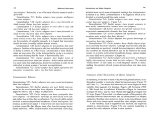 258                                                                                                                                                259
                                                      Diffusion of Innovations   Innovativeness and Adopter Categories

 later adopters. Rationality is use of the most effective means to reach a       attended more out-of-town professional meetings than noninnovators
 given end.                                                                      (Coleman et al, 1966). Cosmopoliteness is the degree to which an in-
     Generalization 7-15: Earlier adopters have greater intelligence             dividual is oriented outside the social system.
 than later adopters.                                                                Generalization 7-26: Earlier adopters have more change agent
     Generalization 7-16: Earlier adopters have a more favorable at-             contact than later adopters (Figure 7-3).
 titude toward change than later adopters.                                           Generalization 7-27: Earlier adopters have greater exposure to
     Generalization 7-17: Earlier adopters are more able to cope with            mass media communication channels than later adopters.
 uncertainty and risk than later adopters.                                            Generalization 7-28: Earlier adopters have greater exposure to in-
     Generalization 7-18: Earlier adopters have a more favorable at-             terpersonal communication channels than later adopters.
 titude toward education than later adopters.                                         Generalization 7-29: Earlier adopters seek information about in-
     Generalization 7-19: Earlier adopters have a more favorable at-             novations more actively than later adopters.
 titude toward science than later adopters. Because most innovations                  Generalization 7-30: Earlier adopters have greater knowledge of
are the products of scientific research, it is logical that innovators           innovations than later adopters.
should be more favorably inclined toward science.                                     Generalization 7-31: Earlier adopters have a higher degree of opi-
     Generalization 7-20: Earlier adopters are less fatalistic than later        nion leadership than later adopters. Although innovativeness and opi-
adopters. Fatalism is the degree to which an individual perceives a lack         nion leadership are positively related, the exact degree to which these
of ability to control his or her future. An individual is more likely to         two variables are related depends in part on the norms of the social
adopt an innovation if he or she believes that he or she is in control,           system. In a system with norms favorable to change, opinion leaders
rather than thinking that the future is determined by fate.                       are more likely to be innovators (Chapter 8).
     Generalization 7-21: Earlier adopters have higher levels of                      Generalization 7-32: Earlier adopters are more likely to belong to
achievement motivation than later adopters. Achievement motivation                highly interconnected systems than are later adopters. The internal
is a social value that emphasizes a desire for excellence in order for an         "trickle-down" of new ideas in a well-integrated system is faster,
individual to attain a sense of personal accomplishment.                          enabling the members of such systems to learn about new ideas more
     Generalization 7-22: Earlier adopters have higher aspirations (for           rapidly.
education, occupations, and so on) than later adopters.

                                                                                 A Summary of the Characteristics of Adopter Categories
Communication Behavior
                                                                                  In summary, we see that in most of the previous generalizations, an in-
 Generalization 7-23: Earlier adopters have more social participation             dependent variable is positively related to innovativeness (Figure 7-5
 than later adopters.                                                             and Table 7-1). This means that innovators will score higher on these
    Generalization 7-24: Earlier adopters are more highly intercon-               variables than laggards. For instance, Rogers with Svenning (1969,
nected in the social system than later adopters. Connectedness is the             p. 300) found that in traditional Colombian villages the innovators
degree to which a unit is linked to other units.                                  averaged 30 trips a year to cities whereas the laggards averaged only
    Generalization 7-25: Earlier adopters are more cosmopolite than               0.3 trips. Figure 7-4 provided two other examples of the positive rela-
later adopters. The innovators' networks are more likely to be out-               tionships between innovativeness and the characteristics of adopter
side, rather than within, their social system. They travel widely and are         categories: Brazilian innovators were shown to have much larger-sized
involved in matters beyond the boundaries of their local system. For              farms and more change agent contact than other adopter categories.
instance, as shown in Chapter 2, Iowa hybrid corn innovators traveled                 A few variables, such as dogmatism and fatalism, are negatively
to urban centers like Des Moines more often than the average farmer               related to innovativeness (Figure 7-5), and opinion leadership is
(Ryan and Gross, 1943). Medical doctors who innovated a new drug                  greatest for early adopters, at least in most systems.
 