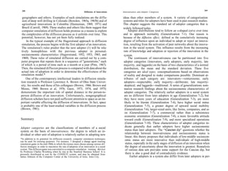 268                                                                                                                                                                269
                                                                  Diffusion of Innovations   Innovativeness and Adopter Categories

  geographers and others. Examples of such simulations are the diffu-                        ideas than other members of a system. A variety of categorization
  sion of deep well drilling in Colorado (Bowden, 1965a, 1965b) and of                       systems and titles for adopters have been used in past research studies.
 agricultural innovations in Colombia (Hanneman, 1969, 1971) and                             This chapter suggests the standard set of adopter categories that is
 Brazil (Carroll, 1969). These studies and others like them suggest that                     widely followed today.
 computer simulation of diffusion holds promise as a means to explore                              Adopter distributions tend to follow an s-shaped curve over time
 the complexities of the diffusion process as it unfolds over time. This                     and to approach normality (Generalization 7-1). One reason is
 potential, however, has not yet been fully realized.                                        because of the diffusion effect, defined as the cumulatively increasing
     In the typical example of the Hagerstrand approach to diffusion                         degree of influence upon an individual to adopt or reject an innova-
 simulation, the process begins with the first adopter of an innovation.                     tion, resulting from the activation of peer networks about the innova-
 The simulation's rules predict that the next adopter (1) will be rela-                       tion in the social system. This influence results from the increasing
 tively homophilous with the previous adopter in personal-                                    rate of knowledge and adoption or rejection of the innovation in the
 socioeconomic characteristics (Hagerstrand, 1952, 1953, 1965, and                            system.
 1969). These rules of simulated diffusion are carried out by a com-                               The continuum of innovativeness can be partitioned into five
 puter program that repeats them in a sequence of "generations," each                         adopter categories (innovators, early adopters, early majority, late
 of which is a period of time such as a month or a year (Pitts, 1967).                        majority, and laggards) on the basis of two characteristics of a normal
 Then, the simulated diffusion process is compared with data about the                        distribution, the mean and the standard deviation. These five
 actual rate of adoption in order to determine the effectiveness of the                       categories are ideal types, conceptualizations based on observations
 simulation model.*                                                                           of reality and designed to make comparisons possible. Dominant at-
     One of the contemporary intellectual leaders in diffusion simula-                        tributes of each category are: innovators—venturesome; early
tion research is Professor Lawrence A. Brown of Ohio State Univer-                             adopters—respectable; early majority—deliberate; late majority-
sity; his results and those of his colleagues (Brown, 1966; Brown and                          skeptical; and laggards—traditional. A series of generalizations sum-
Moore, 1969; Brown et al, 1976; Garst, 1973, 1974, and 1975)                                   marize research findings about the socioeconomic characteristics of
demonstrate the important role of spatial distance in the person-to-                           adopter categories. The relatively earlier adopters in a social system
person diffusion of an innovation. Unfortunately, nongeographical                              are no different from later adopters in age (Generalization 7-2), but
diffusion scholars have not paid sufficient attention to space as an im-                       they have more years of education (Generalization 7-3), are more
portant variable affecting the diffusion of innovations. In fact, space                        likely to be literate (Generalization 7-4), have higher social status
is probably one of the least-studied variables in the diffusion process                        (Generalization 7-5), a greater degree of upward social mobility
(Brown, 1981).                                                                                 (Generalization 7-6), larger-sized units, like farms, companies, and so
                                                                                               on (Generalization 7-7), a commercial rather than a subsistence
                                                                                               economic orientation (Generalization 7-8), a more favorable attitude
Summary                                                                                        toward credit (Generalization 7-9), and more specialized operations
                                                                                                (Generalization 7-10). These characteristics of adopter categories in-
Adopter categories are the classifications of members of a social                               dicate generally that earlier adopters have higher socioeconomic
system on the basis of innovativeness, the degree to which an in-                               status than later adopters. The                dip" questions whether the
dividual or other unit of adoption is relatively earlier in adopting new                        relationship between innovativeness and socioeconomic status is
                                                                                                linear; this theory proposes that individuals of low-middle socioecon-
*In addition to its potential for diffusion research, computer simulation techniques            omic status are more innovative than individuals of high-middle
can be used for training purposes. For instance, I designed a change agent training
simulation game in the mid-1960s in which the trainee must choose among various dif-            status, especially in the early stages of diffusion of an innovation when
fusion strategies in order to maximize the rate of adoption of an innovation in a social        the degree of uncertainty about the innovation is greatest. Reanalysis
system. This diffusion game was converted to a computer simulation training device              of various data sets provides some support for the Cancian dip, but
by Professor Charles Weinberg when he was at the Stanford Business School. It is
presently distributed at cost by the CONDUIT system, and may be obtained from                   there is also a good deal of contradictory evidence.
James Johnson of the Computer Center at the University of Iowa, Iowa City.                          Earlier adopters in a system also differ from later adopters in per-
 