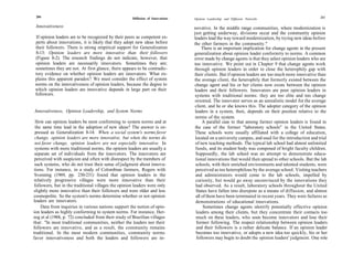 284                                                  Diffusion of Innovations                                                                        285
                                                                                 Opinion Leadership and Diffusion Networks

 Innovativeness                                                                  novative. In the middle range communities, where modernization is
                                                                                 just getting underway, divisions occur and the community opinion
 If opinion leaders are to be recognized by their peers as competent ex-         leaders lead the way toward modernization, by trying new ideas before
 perts about innovations, it is likely that they adopt new ideas before          the other farmers in the community."
 their followers. There is strong empirical support for Generalization                 There is an important implication for change agents in the present
 8-13: Opinion leaders are more innovative than their followers                  generalization about opinion leader conformity to norms. A common
 (Figure 8-2). The research findings do not indicate, however, that              error made by change agents is that they select opinion leaders who are
 opinion leaders are necessarily innovators. Sometimes they are;                 too innovative. We point out in Chapter 9 that change agents work
 sometimes they are not. At first glance, there appears to be contradic-         through opinion leaders in order to close the heterophily gap with
 tory evidence on whether opinion leaders are innovators. What ex-               their clients. But if opinion leaders are too much more innovative than
 plains this apparent paradox? We must consider the effect of system             the average client, the heterophily that formerly existed between the
 norms on the innovativeness of opinion leaders, because the degree to           change agent and his or her clients now exists between the opinion
 which opinion leaders are innovative depends in large part on their             leaders and their followers. Innovators are poor opinion leaders in
 followers.                                                                       systems with traditional norms: they are too elite and too change
                                                                                  oriented. The innovator serves as an unrealistic model for the average
                                                                                  client, and he or she knows this. The adopter category of the opinion
Innovativeness, Opinion Leadership, and System Norms                              leaders in a system, then, depends on their position relative to the
                                                                                  norms of the system.
  How can opinion leaders be most conforming to system norms and at                    A parallel case to that among farmer opinion leaders is found in
  the same time lead in the adoption of new ideas? The answer is ex-              the case of the former "laboratory schools" in the United States.
 pressed as Generalization 8-14: When a social system's norms favor               These schools were usually affiliated with a college of education,
 change, opinion leaders are more innovative, but when the norms do               located on a university campus, and used for the introduction and trial
 not favor change, opinion leaders are not especially innovative. In              of new teaching methods. The typical lab school had almost unlimited
 systems with more traditional norms, the opinion leaders are usually a           funds, and its student body was composed of bright faculty children.
 separate set of individuals from the innovators. The innovators are              Supposedly, the lab school was an attempt to demonstrate educa-
 perceived with suspicion and often with disrespect by the members of             tional innovations that would then spread to other schools. But the lab
 such systems, who do not trust their sense of judgment about innova-             schools, with their enriched environments and talented students, were
 tions. For instance, in a study of Colombian farmers, Rogers with                perceived as too heterophilous by the average school. Visiting teachers
 Svenning (1969, pp. 230-231) found that opinion leaders in the                   and administrators would come to the lab schools, impelled by
 relatively progressive villages were more innovative than their                  curiosity, but would go away unconvinced by the innovations they
 followers, but in the traditional villages the opinion leaders were only         had observed. As a result, laboratory schools throughout the United
slightly more innovative than their followers and were older and less              States have fallen into disrepute as a means of diffusion, and almost
cosmopolite. So the system's norms determine whether or not opinion                all of them have been terminated in recent years. They were failures as
leaders are innovators.                                                            demonstrations of educational innovations.
     Data from inquiries in various nations support the notion of opin-                 Sometimes change agents identify potentially effective opinion
ion leaders as highly conforming to system norms. For instance, Her-               leaders among their clients, but they concentrate their contacts too
zog et al (1968, p. 72) concluded from their study of Brazilian villages           much on these leaders, who soon become innovators and lose their
that: "In most traditional communities, neither the leaders nor their              former following. The respect relationship between opinion leaders
followers are innovative, and as a result, the community remains                   and their followers is a rather delicate balance. If an opinion leader
traditional. In the most modern communities, community norms                       becomes too innovative, or adopts a new idea too quickly, his or her
favor innovativeness and both the leaders and followers are in-                    followers may begin to doubt the opinion leaders' judgment. One role
 