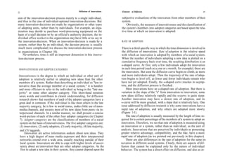 22                                                   Diffusion of Innovations   Elements of Diffusion                                                 23


sion of the innovation-decision process mainly to a single individual,          subjective evaluations of the innovation from other members of their
and thus to the case of individual-optional innovation-decisions. But           system.
many innovation-decisions are made by organizations or other types                  Obviously, the measure of innovativeness and the classification of
of adopting units, rather than by individuals. For example, an orga-            the system's members into adopter categories are based upon the rela-
nization may decide to purchase word-processing equipment on the                tive time at which an innovation is adopted.
basis of a staff decision or by an official's authority decision; the in-
dividual office worker in the organization may have little or no say in
the innovation-decision. When an innovation-decision is made by a               RATE OF ADOPTION
system, rather than by an individual, the decision process is usually
much more complicated (we discuss the innovation-decision process                There is a third specific way in which the time dimension is involved in
 in organizations in Chapter 10).                                                the diffusion of innovations. Rate of adoption is the relative speed
     Nevertheless, time is still an important dimension in this innova-          with which an innovation is adopted by members of a social system.
 tion-decision process.                                                          When the number of individuals adopting a new idea is plotted on a
                                                                                 cumulative frequency basis over time, the resulting distribution is an
                                                                                 s-shaped curve. At first, only a few individuals adopt the innovation
 INNOVATIVENESS AND ADOPTER CATEGORIES                                          in each time period (such as a year or a month, for example); these are
                                                                                the innovators. But soon the diffusion curve begins to climb, as more
 Innovativeness is the degree to which an individual or other unit of           and more individuals adopt. Then the trajectory of the rate of adop-
 adoption is relatively earlier in adopting new ideas than the other            tion begins to level off, as fewer and fewer individuals remain who
 members of a system. Rather than describing an individual as "less in-         have not yet adopted. Finally, the s-shaped curve reaches its asymp-
 novative than the average member of a social system," it is handier            tote, and the diffusion process is finished.
 and more efficient to refer to the individual as being in the "late ma-             Most innovations have an s-shaped rate of adoption. But there is
 jority" or some other adopter category. This short-hand notation               variation in the slope of the "s" from innovation to innovation; some
 saves words and contributes to clearer understanding, for diffusion            new ideas diffuse relatively rapidly and the s-curve is quite steep.
 research shows that members of each of the adopter categories have a           Another innovation may have a slower rate of adoption, and its
 great deal in common. If the individual is like most others in the late        s-curve will be more gradual, with a slope that is relatively lazy. One
  majority category, he is low in social status, makes little use of mass-      issue addressed by diffusion research is why some innovations have a
  media channels, and secures most of his new ideas from peers via in-          rapid rate of adoption, and why others are adopted more slowly
  terpersonal channels. In a similar manner, we shall present a concise         (Figure 1-1).
  word-picture of each of the other four adopter categories (in Chapter             The rate of adoption is usually measured by the length of time re-
  7). Adopter categories are the classifications of members of a social         quired for a certain percentage of the members of a system to adopt an
  system on the basis of innovativeness. The five adopter categories are:       innovation. Therefore, we see that rate of adoption is measured using
  (1) innovators, (2) early adopters, (3) early majority, (4) late majority,    an innovation or a system, rather than an individual, as the unit of
  and (5) laggards.                                                             analysis. Innovations that are perceived by individuals as possessing
       Innovators are active information seekers about new ideas. They          greater relative advantage, compatibility, and the like, have a more
  have a high degree of mass media exposure and their interpersonal             rapid rate of adoption (as we pointed out previously in this chapter).
   networks extend over a wide area, usually reaching outside of their              There are also differences in the rate of adoption for the same in-
   local system. Innovators are able to cope with higher levels of uncer-       novation in different social systems. Clearly, there are aspects of dif-
   tainty about an innovation than are other adopter categories. As the         fusion that cannot be explained only by the nature of individual
   first to adopt a new idea in their system, they cannot depend upon the       behavior. The system has a direct effect on diffusion, and also an in-
 