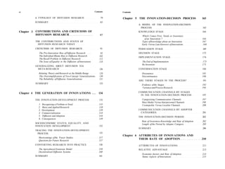 vi                                                                 Contents   Contents

         A TYPOLOGY OF DIFFUSION RESEARCH                               79    Chapter 5 THE INNOVATION-DECISION PROCESS                       163
         SUMMARY                                                        85
                                                                                         A MODEL OF THE INNOVATION-DECISION
                                                                                          PROCESS                                             163
Chapter 3 CONTRIBUTIONS AND CRITICISMS OF                                                KNOWLEDGE STAGE                                      164
          DIFFUSION RESEARCH                                            87                 Which Comes First, Needs or Awareness
                                                                                             of an Innovation ?                               164
         THE CONTRIBUTIONS AND STATUS OF                                                   Types of Knowledge about an Innovation             167
           DIFFUSION RESEARCH TODAY                                                        Early Versus Late Knowers of Innovations           168
         CRITICISMS OF DIFFUSION RESEARCH                               91               PERSUASION STAGE                                     169
           The Pro-Innovation Bias of Diffusion Research . . . .        92               DECISION STAGE                                       172
           The Individual-Blame Bias in Diffusion Research             103               IMPLEMENTATION STAGE                                 174
           The Recall Problem in Diffusion Research                    112
           The Issue of Equality in the Diffusion of Innovations       118                 The End of Implementation                          175
                                                                                           Re-Invention                                       175
         GENERALIZING ABOUT DIFFUSION VIA
          META-RESEARCH                                                126               CONFIRMATION STAGE                                   184
           Relating Theory and Research at the Middle Range            128                 Dissonance                                         185
           The Oversimplification of Two-Concept Generalizations.      130                 Discontinuance                                     186
           The Reliability of Diffusion Generalizations                131
                                                                                         ARE THERE STAGES IN THE PROCESS?                     191
         SUMMARY                                                       133
                                                                                           Evidence of the Stages                             192
                                                                                           Variance and Process Research                      194

Chapter 4 THE GENERATION OF INNOVATIONS . . .                         134                COMMUNICATION CHANNELS BY STAGES
                                                                                          IN THE INNOVATION-DECISION PROCESS                  197

         THE INNOVATION-DEVELOPMENT PROCESS                            135                 Categorizing Communication Channels                197
                                                                                           Mass Media Versus Interpersonal Channels           198
           1.   Recognizing a Problem or Need                          135                 Cosmopolite Versus Localite Channels               200
           2.   Basic and Applied Research                             138
           3.   Development                                            139               COMMUNICATION CHANNELS BY ADOPTER
           4.   Commercialization                                      143                CATEGORIES                                          201
           5.   Diffusion and Adoption                                 144               THE INNOVATION-DECISION PERIOD                       202
           6.   Consequences                                           149
                                                                                           Rate of Awareness-Knowledge and Rate of Adoption   202
         SOCIOECONOMIC STATUS, EQUALITY, AND                                               Length of the Period by Adopter Category           203
         INNOVATION DEVELOPMENT                                        153
                                                                                         SUMMARY                                              206
         TRACING THE INNOVATION-DEVELOPMENT
          PROCESS                                                      155
                                                                              Chapter 6 ATTRIBUTES OF INNOVATIONS AND
           Shortcomings of the Tracer Studies                          157
                                                                                        THEIR RATE OF ADOPTION                                210
           Questions for Future Research                               157
         CONVERTING RESEARCH INTO PRACTICE                             158               ATTRIBUTES OF INNOVATIONS                            211
           The Agricultural Extension Model                            159               RELATIVE ADVANTAGE                                   213
           Decentralized Diffusion Systems                             160
                                                                                           Economic factors and Rate of Adoption              214
         SUMMARY                                                       161                 Status Aspects of Innovations                      215
 