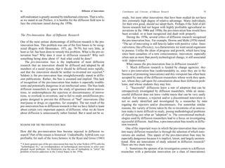 92                                                           Diffusion of Innovations    Contributions and Criticisms of Diffusion Research                     93

self-realization is greatly assisted by intellectual criticism. That is why,              study, but most other innovations that have been studied do not have
as we stated in our Preface, it is healthy for the diffusion field now to                 this extremely high degree of relative advantage. Many individuals,
face the criticisms raised during the 1970s.                                              for their own good, should not adopt them. Perhaps if the field of dif-
                                                                                          fusion research had not begun with highly profitable agricultural in-
                                                                                          novations in the 1940s and 1950s, the pro-innovation bias would have
The Pro-Innovation Bias of Diffusion Research                                             been avoided, or at least recognized and dealt with properly.
                                                                                              During the 1970s, several critics of diffusion research recognized
One of the most serious shortcomings of diffusion research is the pro-                   the pro-innovation bias. For example, Downs and Mohr (1976) stated:
innovation bias. This problem was one of the first biases to be recog-                    ''The act of innovating is still heavily laden with positive value. Inno-
nized (Rogers with Shoemaker, 1971, pp. 78-79), but very little, at                      vativeness, like efficiency, is a characteristic we want social organisms
least so far, has been done to remedy this problem. What is the pro-in-                  to possess. Unlike the ideas of progress and growth, which have long
novation bias? Why does it exist in diffusion research? Why isn't                        since been casualties of a new consciousness, innovation, especially
something being done about it? And what could be done?                                   when seen as more than purely technological change, is still associated
    The pro-innovation bias is the implication of most diffusion                         with improvement."
research that an innovation should be diffused and adopted by all                             What causes the pro-innovation bias in diffusion research?
members of a social system, that it should be diffused more rapidly,                          1. Much diffusion research is funded by change agencies; they
and that the innovation should be neither re-invented nor rejected.*                     have a pro-innovation bias (understandably so, since they are in the
Seldom is the pro-innovation bias straightforwardly stated in diffu-                     business of promoting innovations) and this viewpoint has often been
sion publications. Rather, the bias is assumed and implied. This lack                    accepted by many of the diffusion researchers whose work they spon-
of recognition of the pro-innovation bias makes it especially trouble-                   sor, whom they call upon for consultation about their diffusion prob-
some and potentially dangerous in an intellectual sense. The bias leads                  lems, and whose students they may hire.
diffusion researchers to ignore the study of ignorance about innova-                         2. "Successful" diffusions leave a rate of adoption that can be
tions, to underemphasize the rejection or discontinuance of innova-                      retrospectively investigated by diffusion researchers, while an unsuc-
tions, to overlook re-invention, and to fail to study antidiffusion pro-                 cessful diffusion does not leave visible traces that can be very easily
                                                                                         studied. For instance, a rejected and/or a discontinued innovation is
grams designed to prevent the diffusion of "bad" innovations (like
                                                                                         not so easily identified and investigated by a researcher by inter
marijuana or drugs or cigarettes, for example). The net result of the
                                                                                        rogating the rejectors and/or discontinuers. For somewhat similar
pro-innovation bias in diffusion research is that we have failed to learn
                                                                                        reasons, the variety of forms taken by the re-inventions of an innova-
about certain very important aspects of diffusion; what we do know
                                                                                        tion make it more difficult to study, posing methodological problems
about diffusion is unnecessarily rather limited. But it need not be so.
                                                                                        of classifying just what an "adoption" is. The conventional method-
                                                                                        ologies used by diffusion researchers lead to a focus on investigating
                                                                                        successful diffusion. And thus, a pro-innovation bias results in diffu-
REASONS FOR THE PRO-INNOVATION BIAS                                                     sion research.
                                                                                             One of the important ways in which the pro-innovation bias creeps
How did the pro-innovation bias become injected in diffusion re-                        into many diffusion researches is through the selection of which inno-
search? Part of the reason is historical. Undoubtedly, hybrid corn was                  vations are studied. This aspect of the pro-innovation bias may be
profitable for each of the Iowa farmers in the Ryan and Gross (1943)                    especially dangerous because it is implicit, latent, and largely uninten-
                                                                                        tional. How are innovations of study selected in diffusion research?
* A more general case of the pro-innovation bias may be what Nelkin (1973) calls the    There are two main ways.
"technological fix," an overdependence on technological innovations to solve com-
plicated social problems. An illustration was the use of methadone to "solve" the            1. Sometimes the sponsor of an investigation comes to a diffusion
problem of heroin addiction in the United States in the 1970s.                          researcher with a particular innovation (or a class of innovations)
 