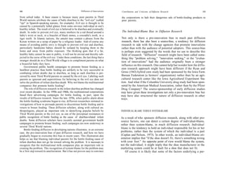 102                                                        Diffusion of Innovations    Contributions and Criticisms of Diffusion Research                     103

from solved today. A basic reason is because many poor parents in Third               the corporations to halt their dangerous sale of bottle-feeding products to
World nations attribute the cause of baby diarrhea to the "evil eye" (called          poor parents.
"ojo" in Spanish-speaking nations, for example). Evil eye is thought to be
caused by a potentially lethal glance from some envious individual at one's
healthy infant. The result of evil eye is believed to be diarrhea and eventually
death. In order to prevent evil eye, many mothers tie a red thread around a            The Individual-Blame Bias in Diffusion Research
baby's wrist or neck, or a bracelet of black stones, a crocodile's tooth, or a
tiger tooth. In Islamic nations, the amulet may contain a phrase from the              Not only is there a pro-innovation bias in much past diffusion
Koran written on a scrap of paper by a religious leader. And of course any            research, there has also been a source-bias, a tendency for diffusion
means of avoiding public envy is thought to prevent evil eye and diarrhea;            research to side with the change agencies that promote innovations
particularly handsome babies should be isolated by keeping them in the                rather than with the audience of potential adopters. This source-bias
home and away from public exposure. The thinking goes that if a fat,                  is perhaps even suggested by the words that we use to describe this
healthy baby cannot be seen in public, it will not be envied and thereby sub-         field of research: "diffusion" research might have been called some-
jected to the curse of the evil eye. Under these conditions, the last thing that a    thing like "problem solving," "innovation seeking," or the "evalua-
stranger should do in a Third World village is to compliment parents on what          tion of innovations" had the audience originally been a stronger
a beautiful baby they have.
                                                                                      influence on this research. One cannot help but wonder how the diffu-
    Government public health campaigns to promote breast feeding as a
healthier practice than bottle feeding are unlikely to be very successful in
                                                                                      sion research approach might have been different if the Ryan and
combating infant deaths due to diarrhea, as long as such diarrhea is per-             Gross (1943) hybrid corn study had been sponsored by the Iowa Farm
ceived by most Third World parents as caused by the evil eye. Labeling such           Bureau Federation (a farmers' organization) rather than by an agri-
parents as ignorant and superstitious for believing in the evil eye does not          cultural research center like the Iowa Agricultural Experiment Sta-
solve the problem of infant diarrhea death. Why not blame the multinational           tion. And what if the Columbia University drug study had been spon-
companies that promote bottle feeding?                                                sored by the American Medical Association, rather than by the Pfizer
    The role of diffusion research in the infant diarrhea problem has changed         Drug Company? The source-sponsorship of early diffusion studies
over recent decades. In the 1950s and 1960s, the multinational corporations           may have given these investigations not only a pro-innovation bias but
based their advertising campaigns for bottle feeding, in part, upon the               may have also structured the nature of diffusion research in other
results of diffusion research. Since the late 1970s, when public alarm about          ways.
the bottle-feeding syndrome began to rise, diffusion researchers initiated in-
vestigations of how to persuade parents to discontinue bottle feeding and to
return to breast feeding. These diffusion scholars, along with cultural an-
thropologists, played an important role in identifying popular beliefs by             INDIVIDUAL-BLAME VERSUS SYSTEM-BLAME
Third World parents in the evil eye, as one of the perceptual resistances to
public recognition of bottle feeding as the cause of diarrhea-related infant          As a result of who sponsors diffusion research, along with other pro-
deaths. Some diffusion scholars have recently assisted government health              source factors, one can detect a certain degree of individual-blame,
campaigns to promote breast feeding; such campaigns are now underway in               rather than system-blame, in much diffusion research. Individual-
several Third World nations.
    Bottle-feeding diffusion in developing nations illustrates, in an extreme
                                                                                      blame is the tendency to hold an individual responsible for his or her
case, the pro-innovation bias of past diffusion research, and how we have             problems, rather than the system of which the individual is a part
gradually begun to overcome this bias in recent years. This illustration also         (Caplan and Nelson, 1973). In other words, an individual-blame ori-
helps us see that blaming individual parents for the bottle-feeding cause of          entation implies that "if the shoe doesn't fit, there's something wrong
infant diarrhea does not go far toward solving the problem. It is necessary to        with your foot." An opposite point of view would blame the system,
recognize that the multinational milk companies play an important role in             not the individual; it might imply that the shoe manufacturer or the
creating the problem. This recognition of system-blame for the problem may            marketing system could be at fault for a shoe that does not fit.
be a first step toward its amelioriation. But it has not proven easy to convince          Of course it is likely that some of the factors underlying a par-
 