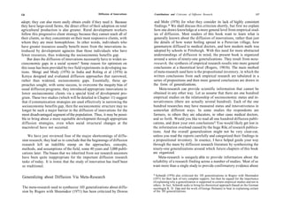 126                                                  Diffusion of Innovations   Contributions and Criticisms of Diffusion Research                                  127


adopt; they can also more easily obtain credit if they need it. Because          and Mohr (1976) for what they consider its lack of highly consistent
they have large-sized farms, the direct effect of their adoption on total        findings.* We shall discuss this criticism shortly, but first we explain
agricultural production is also greater. Rural development workers               how one draws knowledge at a more general level from empirical stud-
follow this progressive client strategy because they cannot reach all of         ies of diffusion. Most readers of this book want to learn what is
their clients, so they concentrate on their most responsive clients, with        generally known about the diffusion of innovations, rather than just
whom they are most homophilous. In other words, individuals who                  the details of how water boiling spread in a Peruvian village, how
have greater resources usually benefit more from the innovations in-             gammanym diffused to medical doctors, and how modern math was
troduced by development agencies than those individuals who have                 adopted by schools in Pittsburgh. With this need for more abstracted
fewer resources, thus widening the socioeconomic benefits gap.                   understandings of diffusion in mind, the present book is organized
     But does the diffusion of innovations necessarily have to widen so-         around a series of ninety-one generalizations. They result from meta-
cioeconomic gaps in a social system? Some reason for optimism on                 research, the synthesis of empirical research results into more general
this issue has been provided by two field experiments in developing na-          conclusions at a theoretical level (Rogers, 1981b). The main method
tions. Shingi and Mody (1976) in India and Roling et al (1976) in                of meta-research used here is the propositional inventory, in which the
 Kenya designed and evaluated diffusion approaches that narrowed,                written conclusions from each empirical research are tabulated in a
rather than widened, socioeconomic gaps. Essentially, these ap-                  series of propositions and then more general conclusions are drawn in
proaches sought, with some success, to overcome the inequity bias of            the form of generalizations.
usual diffusion programs; they introduced appropriate innovations to                 Meta-research can provide scientific information that cannot be
 lower socioeconomic clients via a special kind of development pro-             obtained in any other way. Let us assume that there are one hundred
 gram. These two studies (which will be detailed in Chapter 11) suggest         empirical studies on the relationship of socioeconomic status and in-
 that if communication strategies are used effectively in narrowing the         novativeness (there are actually several hundred). Each of the one
 socioeconomic benefits gap, then the socioeconomic structure may no            hundred researches may have measured status and innovativeness in
 longer be such a major barrier to the diffusion of innovations for the         somewhat different ways. In some studies the respondents are
 most disadvantaged segment of the population. Thus, it may be possi-           farmers, in others they are educators, in other cases medical doctors,
 ble to bring about a more equitable development through appropriate            and so forth. Would you like to read all one hundred diffusion publi-
 diffusion strategies, even when social structural changes at the               cations, and draw your own conclusions? You would likely get lost in
 macrolevel have not occurred.                                                  the information overload caused by the huge Rile, of research publica-
                                                                                tions. And the overall generalization might not be very clear-cut,
    We have just reviewed four of the major shortcomings of diffu-              unless you read the reports carefully and categorized their findings in
sion research; they lead us to conclude that the beginnings of diffusion        a propositional inventory. In essence, I have helped guide your way
research left an indelible stamp on the approaches, concepts,                   through the maze by diffusion research literature by synthesizing the
methods, and assumptions of the field, some 40 years and 3,000 publi-           ninety-one generalizations around which future chapters of this book
cations later. The biases that we inherited from our research ancestors         are organized.
have been quite inappropriate for the important diffusion research                  Meta-research is uniquely able to provide information about the
tasks of today. It is ironic that the study of innovation has itself been       reliability of a research finding across a number of studies. Most of us
so traditional.                                                                 want more than a single study to provide confirmatory evidence about

                                                                                * Schmidt (1976) also criticized the 103 generalizations in Rogers with Shoemaker
Generalizing about Diffusion Via Meta-Research                                  (1971) for their lack of very complete support, but then he argued for the importance
                                                                                of explaining why a generalization is supported in certain empirical studies and not in
                                                                                others. In fact, Schmidt seeks to bring his theoretical approach (based on the German
The meta-research used to synthesize 103 generalizations about diffu-           sociologist K. D. Opp and the work of George Homans) to bear in explaining certain
sion by Rogers with Shoemaker (1971) has been criticized by Downs               of the 103 generalizations.
 