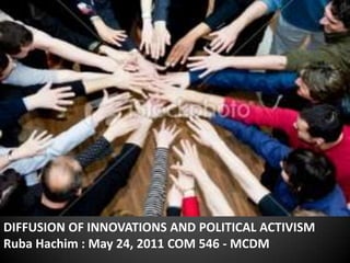 DIFFUSION OF INNOVATIONS AND POLITICAL ACTIVISM  Ruba Hachim : May 24, 2011 COM 546 - MCDM 