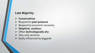 Late Majority:
 Conservatives
 Respond to peer pressure
 Respond to economic necessity
 Skeptical, cautious
 Often technologically shy
 Very cost sensitive
 Easily influenced by laggards
 