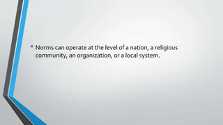 • Norms can operate at the level of a nation, a religious
community, an organization, or a local system.
 