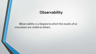 Observability
Observability is a Degree to which the results of an
innovation are visible to others.
 