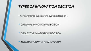 TYPES OF INNOVATION DECISION
There are three types of innovation decision :
• OPTIONAL INNOVATION DECISION
• COLLECTIVE INNOVATION DECISION
• AUTHORITY INNOVATION DECISION
 