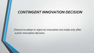 CONTINGENT INNOVATION DECISION
Choices to adopt or reject an innovation are made only after
a prior innovation decision.
 