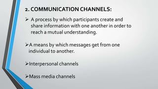 2. COMMUNICATION CHANNELS:
 A process by which participants create and
share information with one another in order to
reach a mutual understanding.
A means by which messages get from one
individual to another.
Interpersonal channels
Mass media channels
 