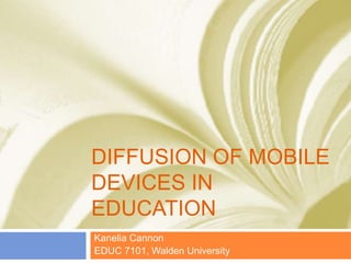DIFFUSION OF MOBILE
DEVICES IN
EDUCATION
Kanelia Cannon
EDUC 7101, Walden University
 