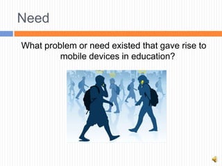 Need
What problem or need existed that gave rise to
         mobile devices in education?
 