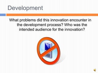 Development
What problems did this innovation encounter in
   the development process? Who was the
     intended audience for the innovation?
 