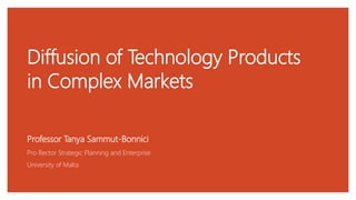 Diffusion of Technology Products
in Complex Markets
Professor Tanya Sammut-Bonnici
Pro Rector Strategic Planning and Enterprise
University of Malta
 