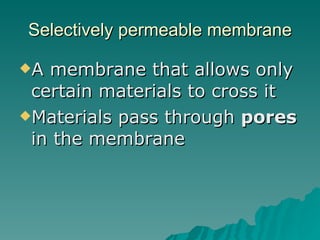 Selectively permeable membrane A membrane that allows only certain materials to cross it  Materials pass through  pores  in the membrane 