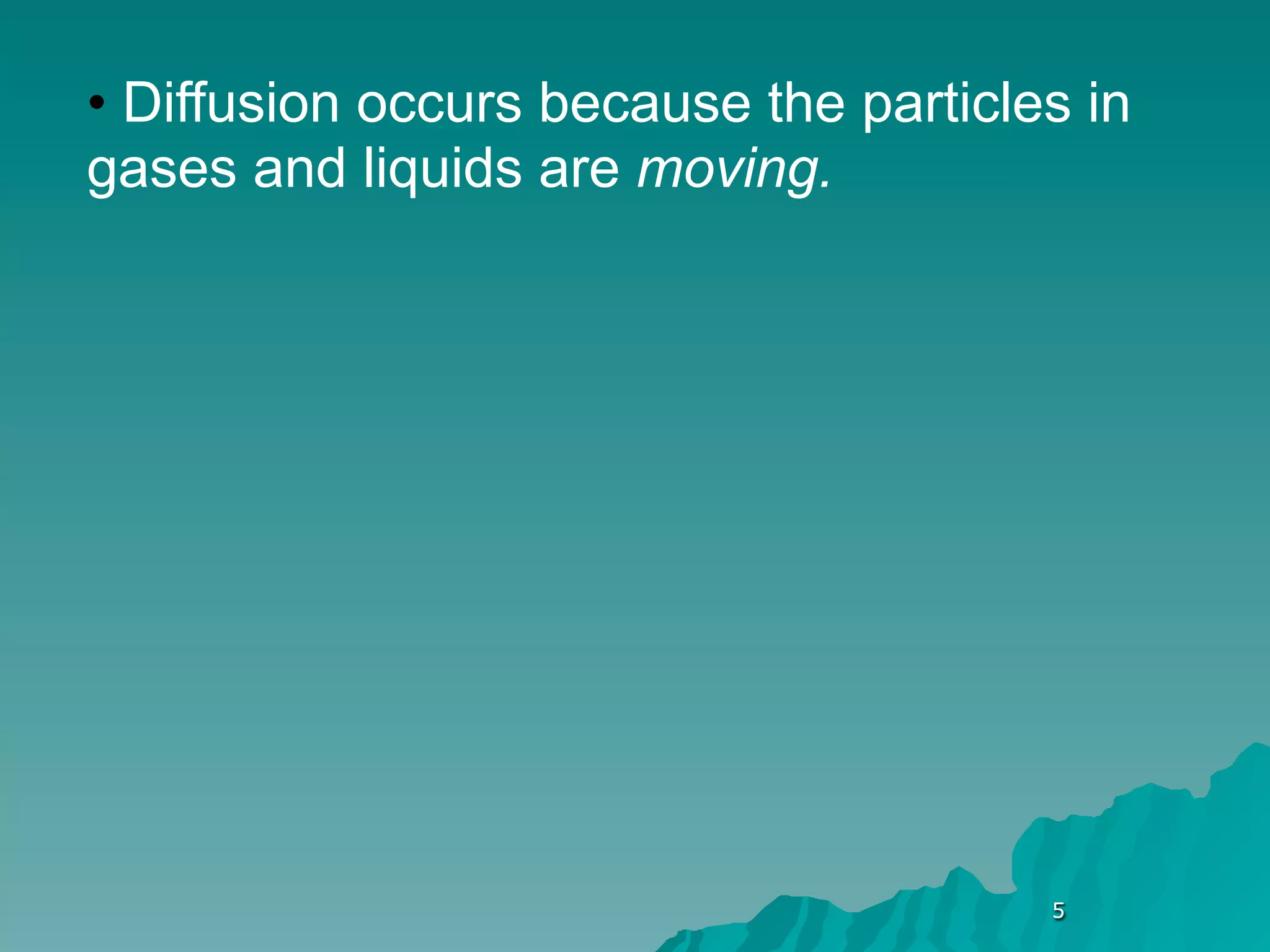 • Diffusion occurs because the particles in
gases and liquids are moving.




                                       5
 