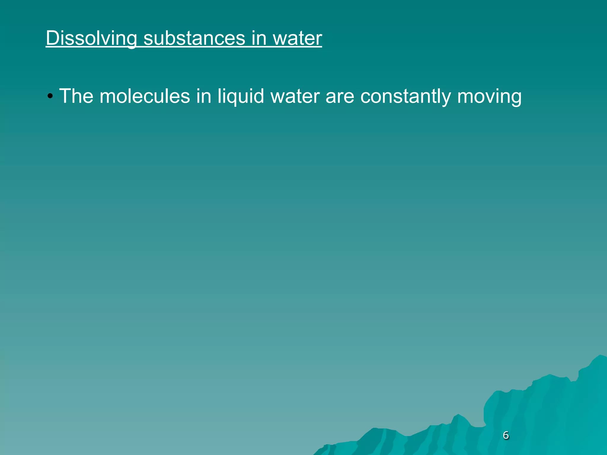 Dissolving substances in water

• The molecules in liquid water are constantly moving




                                                  6
 